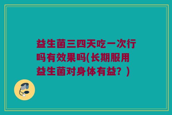 益生菌三四天吃一次行吗有效果吗(长期服用益生菌对身体有益？)