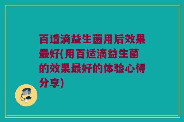 百适滴益生菌用后效果最好(用百适滴益生菌的效果最好的体验心得分享)
