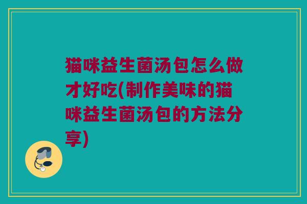猫咪益生菌汤包怎么做才好吃(制作美味的猫咪益生菌汤包的方法分享)
