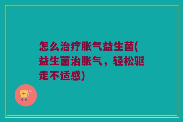 怎么治疗胀气益生菌(益生菌治胀气，轻松驱走不适感)