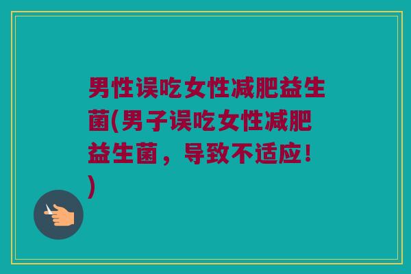 男性误吃女性减肥益生菌(男子误吃女性减肥益生菌，导致不适应！)