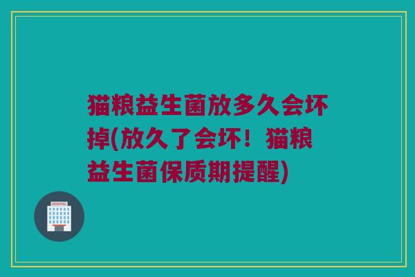 猫粮益生菌放多久会坏掉(放久了会坏！猫粮益生菌保质期提醒)