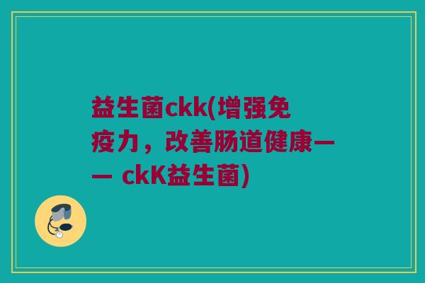 益生菌ckk(增强免疫力，改善肠道健康—— ckK益生菌)