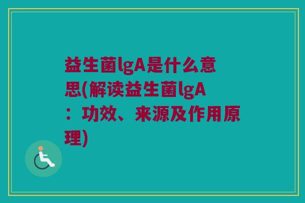 益生菌lgA是什么意思(解读益生菌lgA：功效、来源及作用原理)