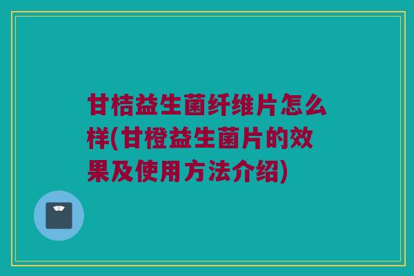 甘桔益生菌纤维片怎么样(甘橙益生菌片的效果及使用方法介绍)