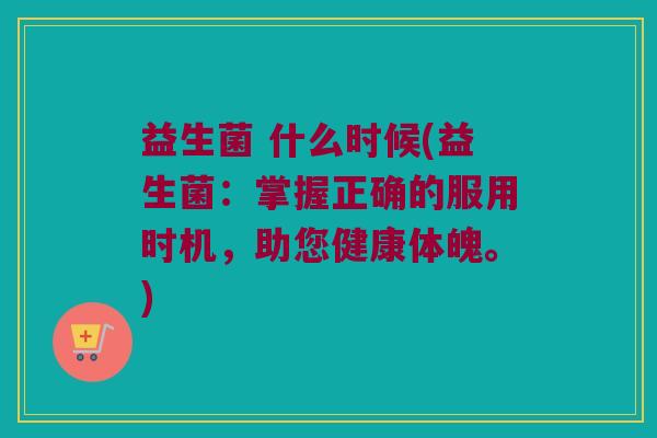 益生菌 什么时候(益生菌：掌握正确的服用时机，助您健康体魄。)