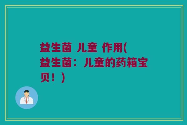 益生菌 儿童 作用(益生菌：儿童的药箱宝贝！)