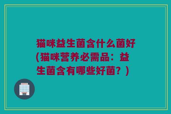 猫咪益生菌含什么菌好(猫咪营养必需品：益生菌含有哪些好菌？)