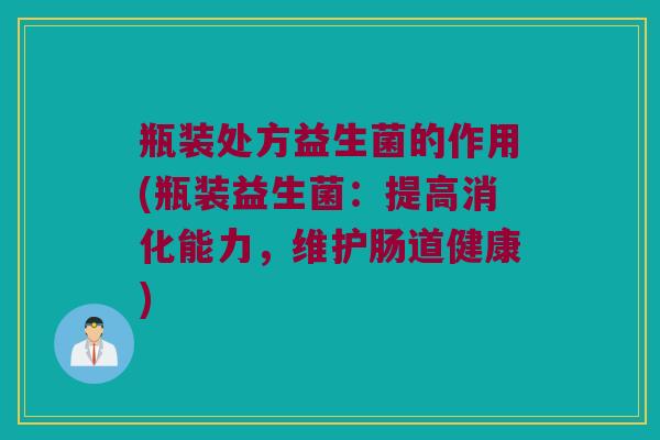 瓶装处方益生菌的作用(瓶装益生菌：提高消化能力，维护肠道健康)