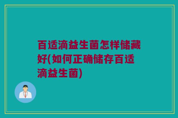 百适滴益生菌怎样储藏好(如何正确储存百适滴益生菌)