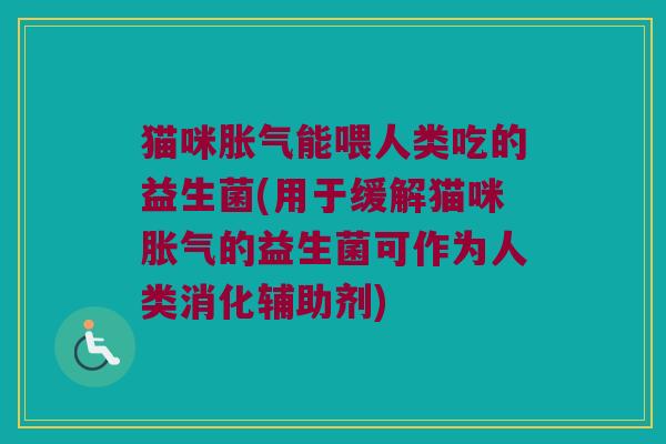 猫咪胀气能喂人类吃的益生菌(用于缓解猫咪胀气的益生菌可作为人类消化辅助剂)