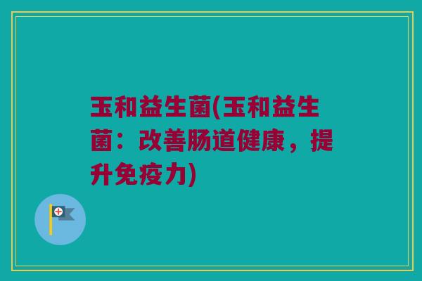 玉和益生菌(玉和益生菌:改善肠道健康,提升力) 玉和益生菌(玉和益生菌:改善肠道健康,提升力)