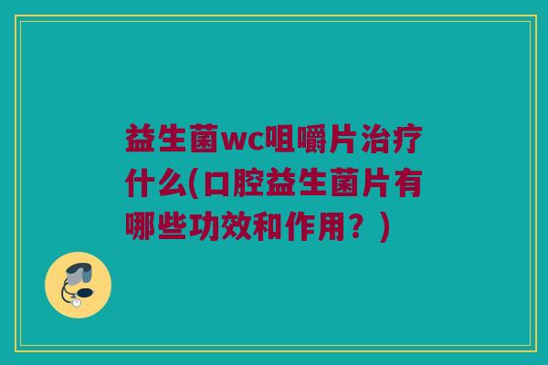 益生菌wc咀嚼片什么(口腔益生菌片有哪些功效和作用?) 益生菌wc咀嚼片什么(口腔益生菌片有哪些功效和作用?)