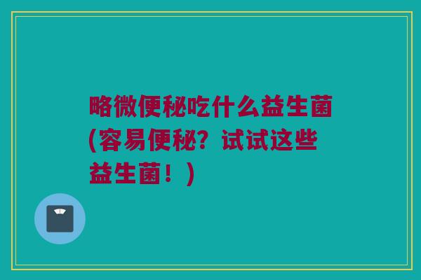 略微吃什么益生菌(容易?试试这些益生菌!) 略微吃什么益生菌(容易?试试这些益生菌!)