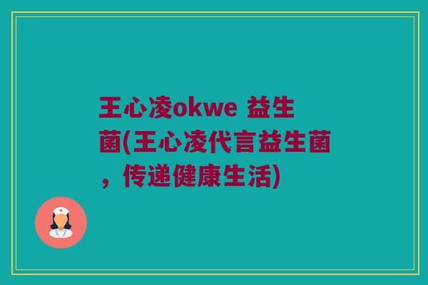 王心凌okwe 益生菌(王心凌代言益生菌，传递健康生活)