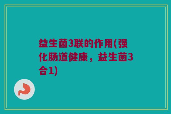 益生菌3联的作用(强化肠道健康，益生菌3合1)