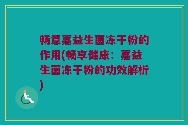 畅意嘉益生菌冻干粉的作用(畅享健康：嘉益生菌冻干粉的功效解析)