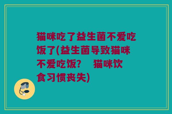 猫咪吃了益生菌不爱吃饭了(益生菌导致猫咪不爱吃饭？  猫咪饮食习惯丧失)
