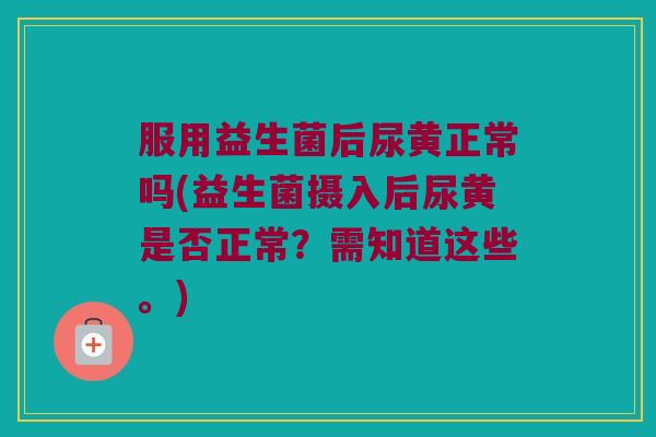 服用益生菌后尿黄正常吗(益生菌摄入后尿黄是否正常？需知道这些。)