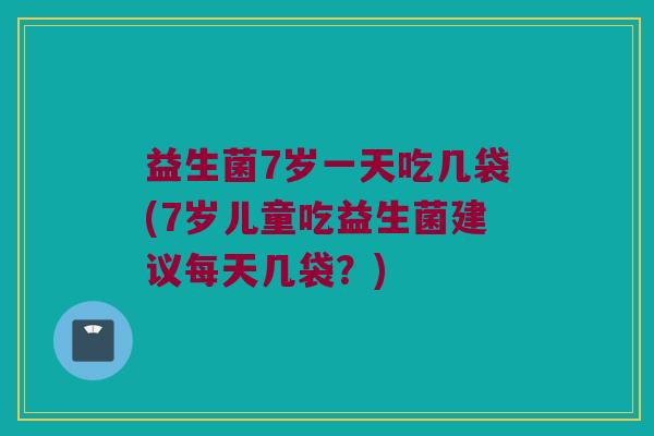 益生菌7岁一天吃几袋(7岁儿童吃益生菌建议每天几袋？)