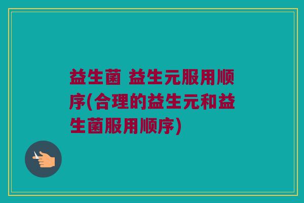 益生菌 益生元服用顺序(合理的益生元和益生菌服用顺序)