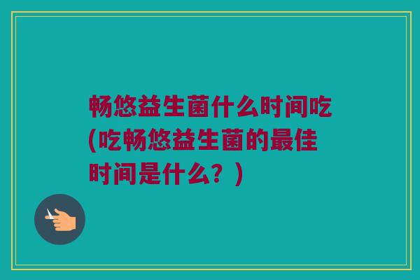 畅悠益生菌什么时间吃(吃畅悠益生菌的最佳时间是什么？)