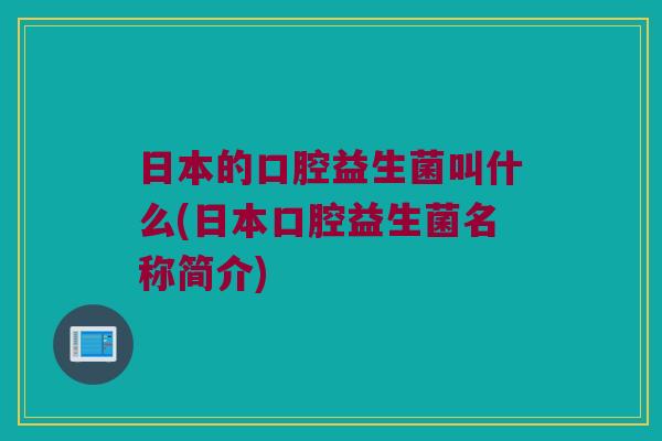 日本的口腔益生菌叫什么(日本口腔益生菌名称简介)