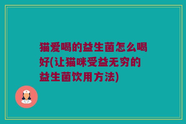 猫爱喝的益生菌怎么喝好(让猫咪受益无穷的益生菌饮用方法)