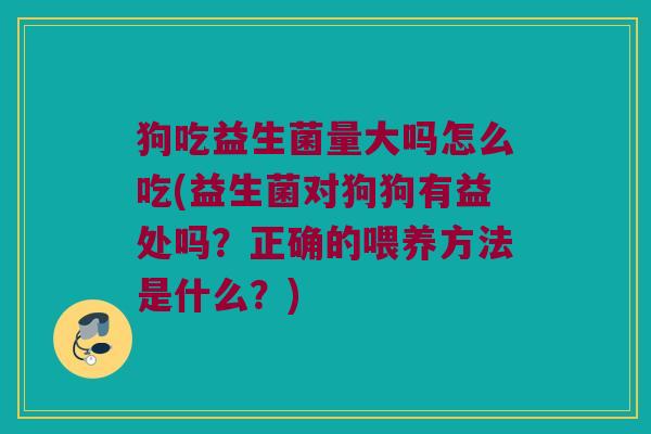 狗吃益生菌量大吗怎么吃(益生菌对狗狗有益处吗？正确的喂养方法是什么？)