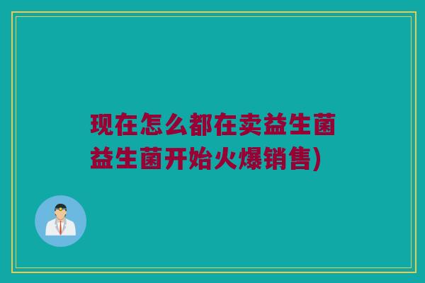 现在怎么都在卖益生菌益生菌开始火爆销售)