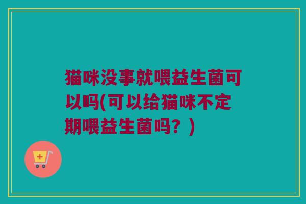 猫咪没事就喂益生菌可以吗(可以给猫咪不定期喂益生菌吗？)