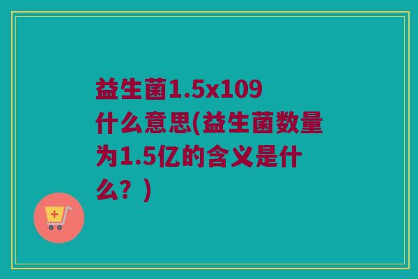 益生菌1.5x109什么意思(益生菌数量为1.5亿的含义是什么？)