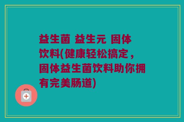 益生菌 益生元 固体饮料(健康轻松搞定，固体益生菌饮料助你拥有完美肠道)