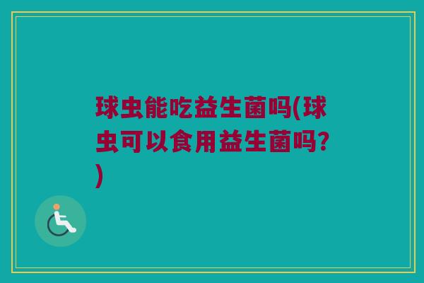 球虫能吃益生菌吗(球虫可以食用益生菌吗？)