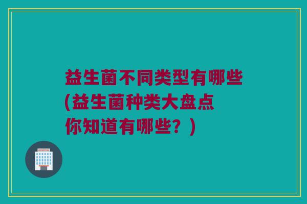 益生菌不同类型有哪些(益生菌种类大盘点 你知道有哪些？)