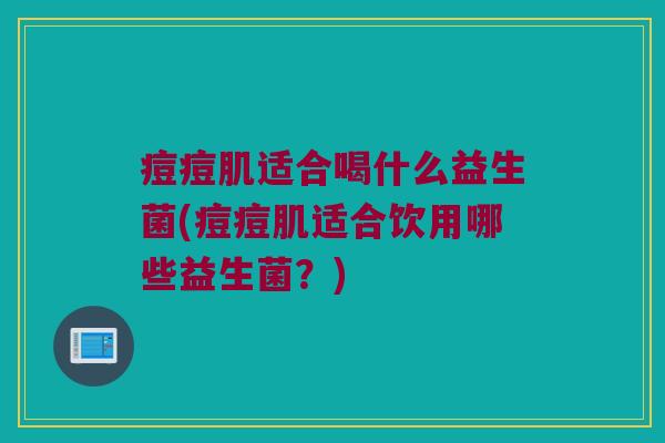 痘痘肌适合喝什么益生菌(痘痘肌适合饮用哪些益生菌？)
