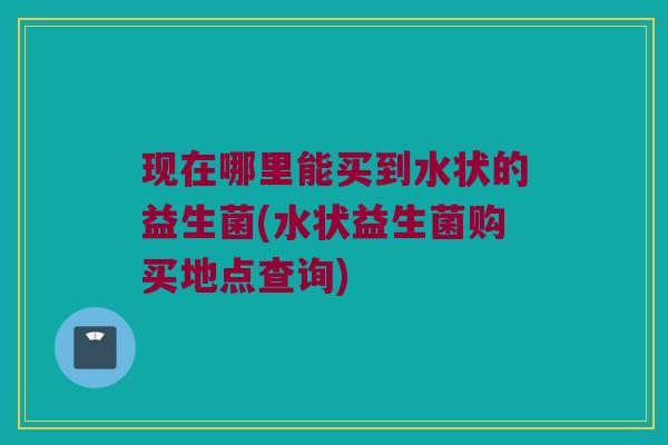 现在哪里能买到水状的益生菌(水状益生菌购买地点查询)