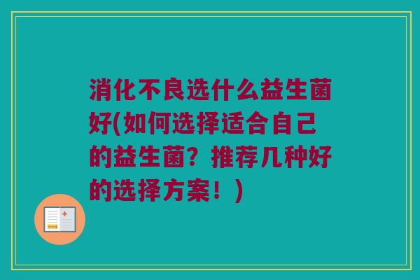 消化不良选什么益生菌好(如何选择适合自己的益生菌？推荐几种好的选择方案！)