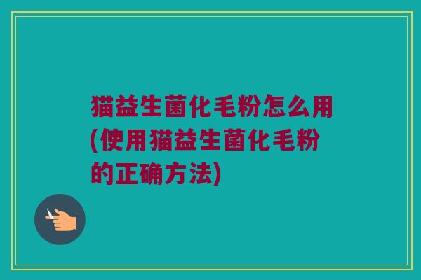 猫益生菌化毛粉怎么用(使用猫益生菌化毛粉的正确方法)