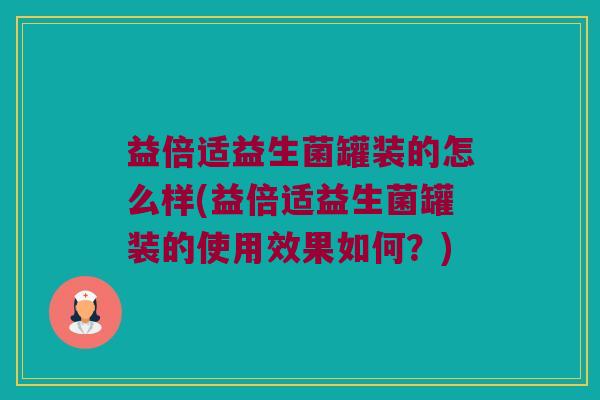 益倍适益生菌罐装的怎么样(益倍适益生菌罐装的使用效果如何?) 益倍适益生菌罐装的怎么样(益倍适益生菌罐装的使用效果如何?)