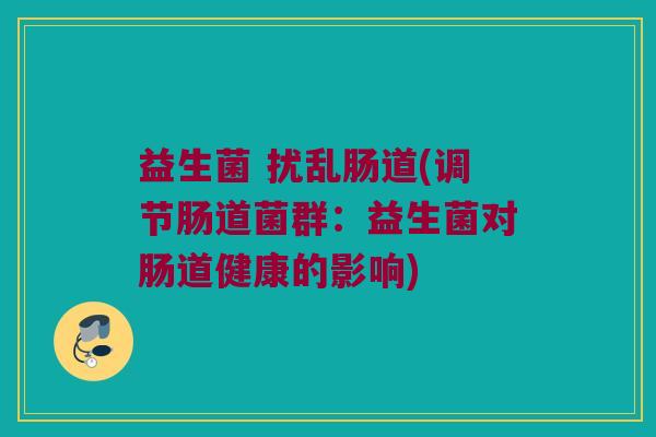 益生菌 扰乱肠道(调节肠道菌群：益生菌对肠道健康的影响)