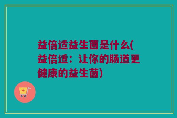 益倍适益生菌是什么(益倍适：让你的肠道更健康的益生菌)
