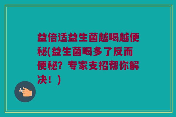益倍适益生菌越喝越便秘(益生菌喝多了反而便秘？专家支招帮你解决！)