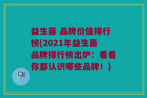 益生菌 品牌价值排行榜(2021年益生菌品牌排行榜出炉：看看你都认识哪些品牌！)