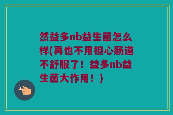 然益多nb益生菌怎么样(再也不用担心肠道不舒服了！益多nb益生菌大作用！)