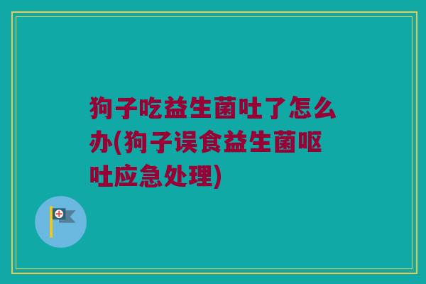狗子吃益生菌吐了怎么办(狗子误食益生菌呕吐应急处理)