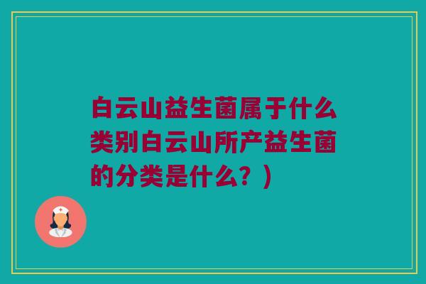 白云山益生菌属于什么类别白云山所产益生菌的分类是什么?) 白云山益生菌属于什么类别白云山所产益生菌的分类是什么?)