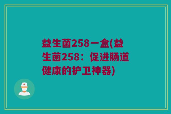 益生菌258一盒(益生菌258:促进肠道健康的护卫神器) 益生菌258一盒(益生菌258:促进肠道健康的护卫神器)