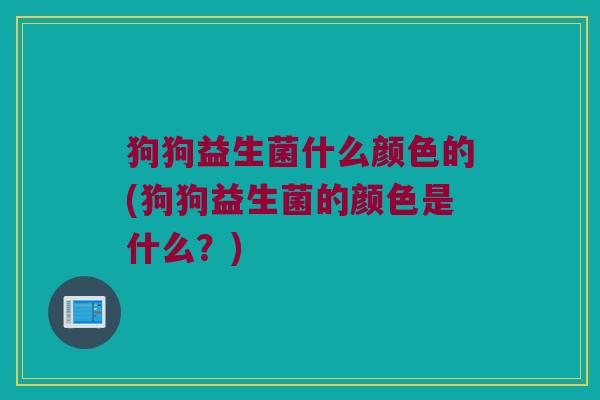 狗狗益生菌什么颜色的(狗狗益生菌的颜色是什么？)