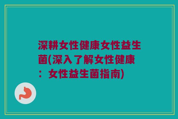 深耕女性健康女性益生菌(深入了解女性健康：女性益生菌指南)